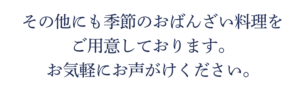その他にも季節のおばんざい料理をご用意しております。お気軽にお声がけください。