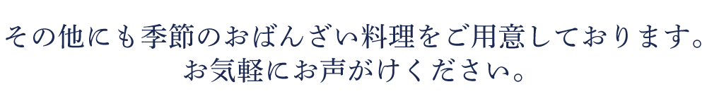 その他にも季節のおばんざい料理をご用意しております。お気軽にお声がけください。