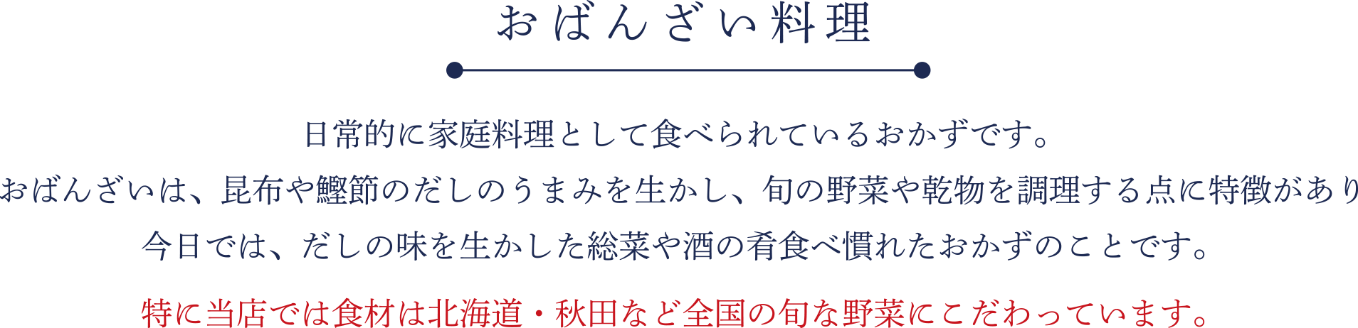 おばんざい料理 京都で日常的に家庭料理として食べられているおかずです。おばんざいは、昆布や鰹節のだしのうまみを生かし、旬の野菜や乾物を調理する点に特徴があり今日では、京都にみられるだしの味を生かした総菜や酒の肴食べなれたおかずのことです。