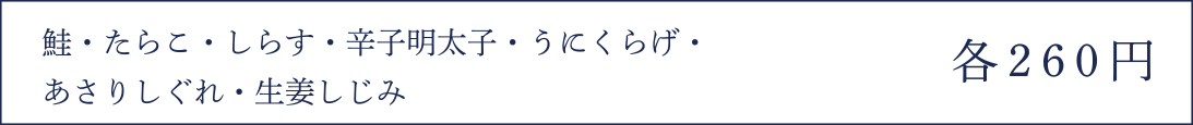 鮭・たらこ・しらす・辛子明太子・うにくらげ・あさりしぐれ・生姜しじみ 各260円